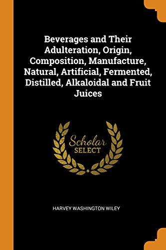 Harvey Washington Wiley-Beverages and Their Adulteration, Origin, Composition, Manufacture, Natural, Artificial, Fermented, Distilled, Alkaloidal and Fruit Juices