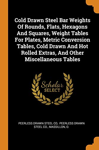 Cold Drawn Steel Bar Weights of Rounds, Flats, Hexagons and Squares, Weight Tables for Plates, Metric Conversion Tables, Cold Drawn and Hot Rolled Extras, and Other Miscellaneous Tables - Peerless Drawn Steel Co