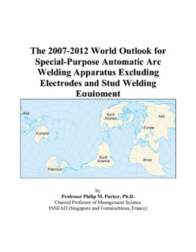 Philip M. Parker-The 2007-2012 World Outlook for Special-Purpose Automatic Arc Welding Apparatus Excluding Electrodes and Stud Welding Equipment