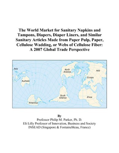 Philip M. Parker-The World Market for Sanitary Napkins and Tampons, Diapers, Diaper Liners, and Similar Sanitary Articles Made from Paper Pulp, Paper, Cellulose Wadding, ... Fiber