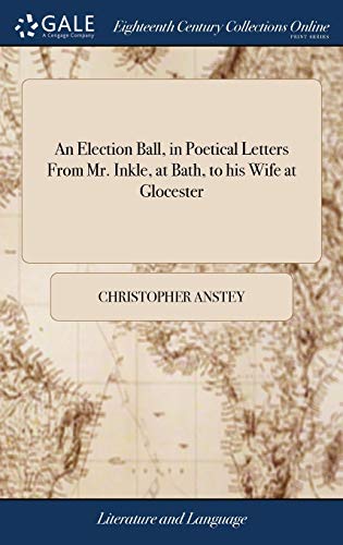 Christopher Anstey-An Election Ball, in Poetical Letters from Mr. Inkle, at Bath, to His Wife at Glocester