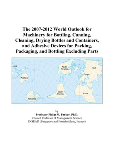 Philip M. Parker-The 2007-2012 World Outlook for Machinery for Bottling, Canning, Cleaning, Drying Bottles and Containers, and Adhesive Devices for Packing, Packaging, and Bottling Excluding Parts