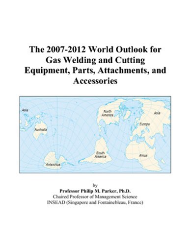 Philip M. Parker-The 2007-2012 World Outlook for Gas Welding and Cutting Equipment, Parts, Attachments, and Accessories