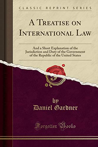A Treatise on International Law: And a Short Explanation of the Jurisdiction and Duty of the Government of the Republic of the United States (Classic Reprint) - Daniel Gardner