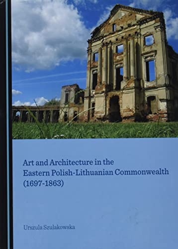 Art and Architecture in the Eastern Polish-Lithuanian Commonwealth (1697-1863) - Urszula Szulakowska