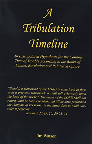 Jim Watson-A Tribulation Timeline - An Extrapolated Hypothesis for the Coming Time of Trouble According to the Books of Daniel, Revelation and Related Scripture