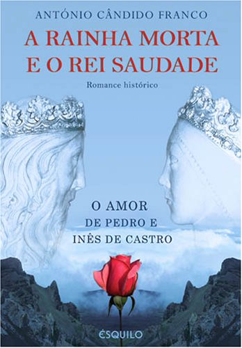 A RAINHA MORTA E O REI SAUDADE - O Amor de Pedro e Inês de Castro - António Cândido Franco