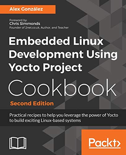 Embedded Linux Development Using Yocto Project Cookbook: Practical recipes to help you leverage the power of Yocto to build exciting Linux-based systems, 2nd Edition - Alex Gonzalez