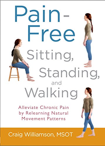 Painfree Sitting Standing And Walking Alleviate Chronic Pain By Relearning Natural Movement Patterns - Craig  Williamson