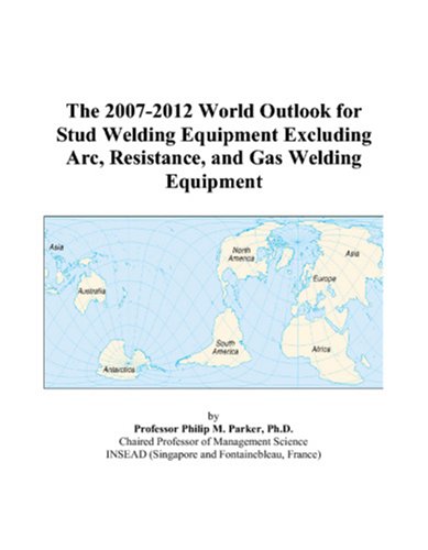 Philip M. Parker-The 2007-2012 World Outlook for Stud Welding Equipment Excluding Arc, Resistance, and Gas Welding Equipment