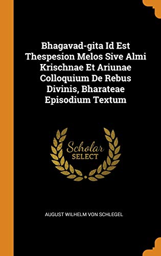August Wilhelm Von Schlegel-Bhagavad-Gita Id Est Thespesion Melos Sive Almi Krischnae Et Ariunae Colloquium de Rebus Divinis, Bharateae Episodium Textum