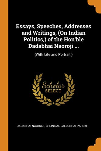 Dadabhai Naoroji-Essays, Speeches, Addresses and Writings, (on Indian Politics, ) of the Hon'ble Dadabhai Naoroji ... : (with Life and Portrait, )