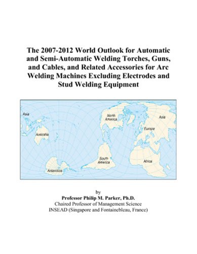 Philip M. Parker-The 2007-2012 World Outlook for Automatic and Semi-Automatic Welding Torches, Guns, and Cables, and Related Accessories for Arc Welding Machines Excluding Electrodes and Stud Welding Equipment