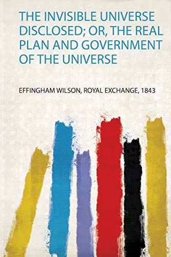 Invisible Universe Disclosed; or, the Real Plan and Government of the Universe - Effingham Wilson Royal Exchange