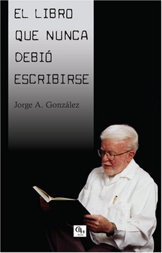 El libro que nunca debió escribirse - Jorge A. González