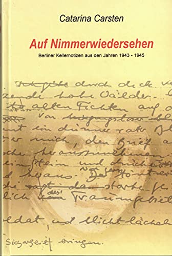 Auf Nimmerwiedersehen: Berliner Kellernotizen aus den Jahren 1943 - 1945 - Catarina Carsten
