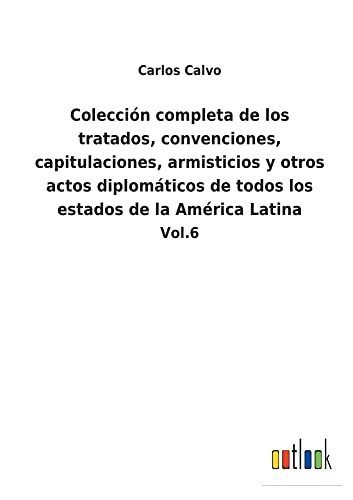 Colección completa de los tratados, convenciones, capitulaciones, armisticios y otros actos diplomáticos de todos los estados de la América Latina - Carlos Calvo