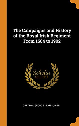 George Le Mesurier Gretton-The Campaigns and History of the Royal Irish Regiment From 1684 to 1902