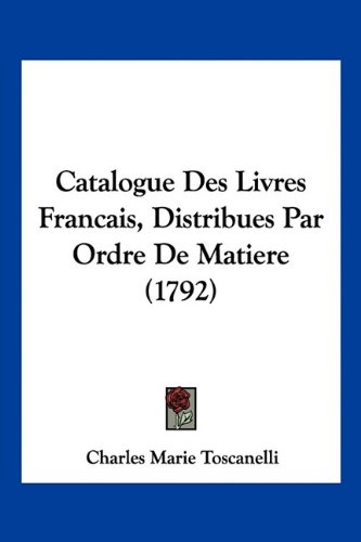 Catalogue Des Livres Francais, Distribues Par Ordre De Matiere (1792) (French Edition)