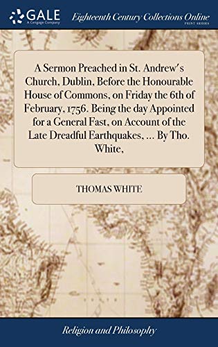 White, Thomas-A Sermon Preached in St. Andrew's Church, Dublin, Before the Honourable House of Commons, on Friday the 6th of February, 1756. Being the Day Appointed ... Late Dreadful Earthquakes, ... by Tho. White,