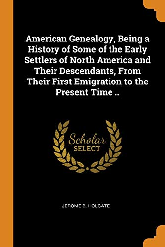JEROME B. HOLGATE-American Genealogy, Being a History of Some of the Early Settlers of North America and Their Descendants, From Their First Emigration to the Present Time ..