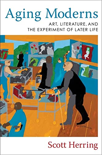 Scott Herring-Aging Moderns - Art, Literature, and the Experiment of Later Life