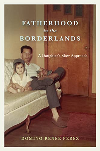 Domino Renee Perez-Fatherhood in the Borderlands
