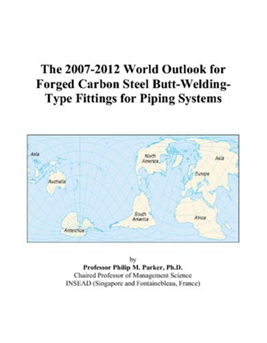 Philip M. Parker-The 2007-2012 World Outlook for Forged Carbon Steel Butt-Welding-Type Fittings for Piping Systems