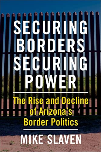 Mike Slaven-Securing Borders, Securing Power - the Rise and Decline of Arizona′s Border Politics