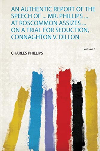 Charles Phillips-Authentic Report of the Speech of ... Mr. Phillips ... at Roscommon Assizes ... on a Trial for Seduction, Connaghton V. Dillon
