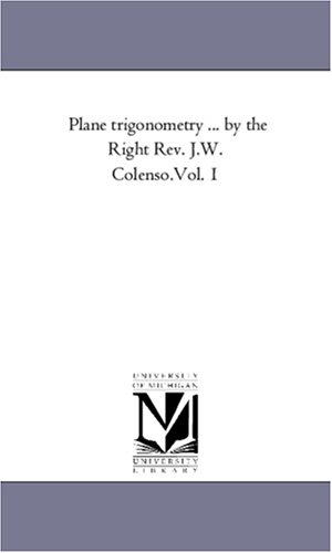 Michigan Historical Reprint Series-Plane trigonometry ... by the Right Rev. J.W. Colenso.Vol. 1