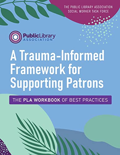 The Public Library Association Social Worker Task Force-A Trauma-Informed Framework for Supporting Patrons