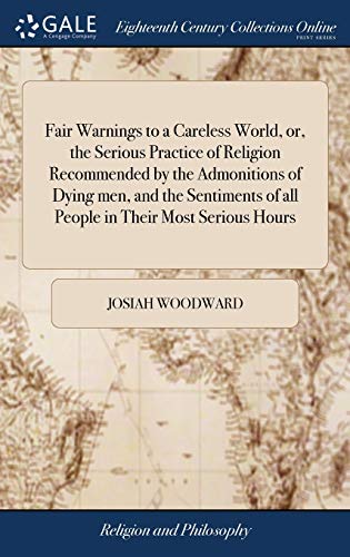 Josiah Woodward-Fair Warnings to a Careless World, Or, the Serious Practice of Religion Recommended by the Admonitions of Dying Men, and the Sentiments of All People ... by Josiah Woodward, ... with Suitable Cuts.