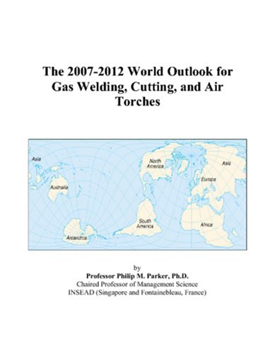 Philip M. Parker-The 2007-2012 World Outlook for Gas Welding, Cutting, and Air Torches