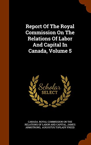 James Armstrong-Report Of The Royal Commission On The Relations Of Labor And Capital In Canada, Volume 5