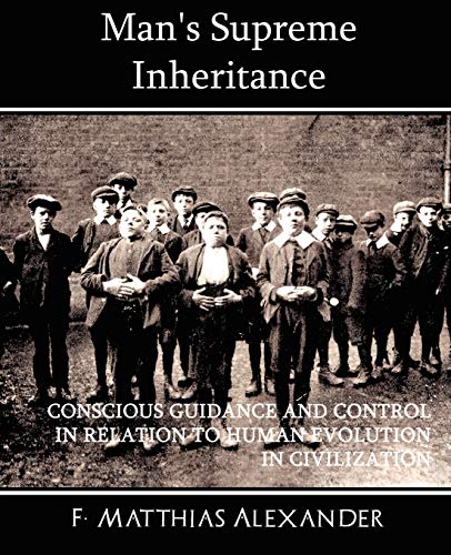 Man's Supreme Inheritance CONSCIOUS GUIDANCE AND CONTROL IN RELATION TO HUMAN EVOLUTION IN CIVILIZATION - F. Matthias Alexander