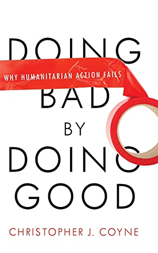 Doing Bad by Doing Good: Why Humanitarian Action Fails - Christopher J. Coyne