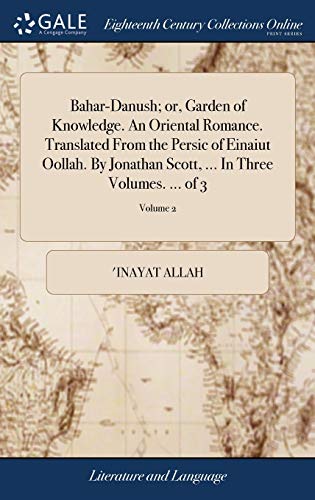 'Inayat Allah-Bahar-Danush; Or, Garden of Knowledge. an Oriental Romance. Translated from the Persic of Einaiut Oollah. by Jonathan Scott, ... in Three Volumes. ... of 3; Volume 2