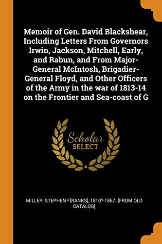 Memoir of Gen. David Blackshear, Including Letters from Governors Irwin, Jackson, Mitchell, Early, and Rabun, and from Major-General McIntosh, ... of 1813-14 on the Frontier and Sea-Coast of G - Stephen F[ranks] 1810?-1867 [F Miller
