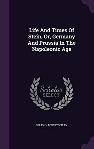 John Robert Seeley-Life and Times of Stein, Or, Germany and Prussia in the Napoleonic Age