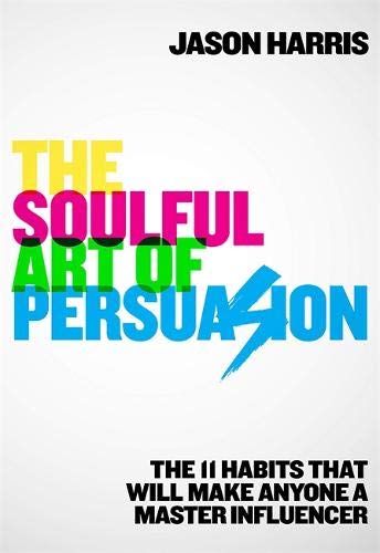 Soulful Art of Persuasion the 11 Habits That Can Make Anyone a Master Influencer - Jason Harris