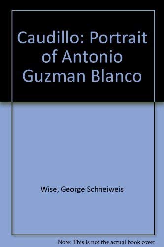 Caudillo, a Portrait of Antonio Guzman Blanco - George Schneiweis Wise