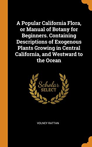 Volney Rattan-Popular California Flora, or Manual of Botany for Beginners. Containing Descriptions of Exogenous Plants Growing in Central California, and Westward to the Ocean