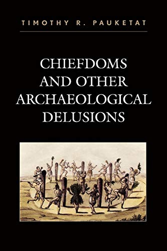 Chiefdoms and Other Archaeological Delusions (Issues in Eastern Woodlands Archaeology) - Timothy R. Pauketat