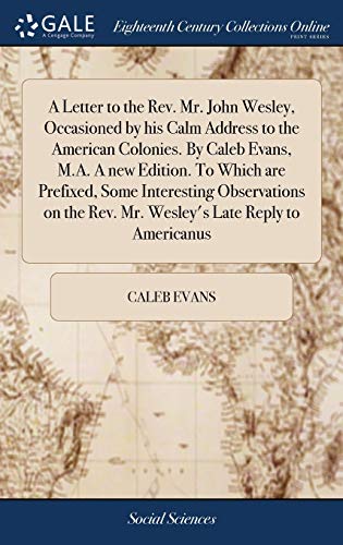 Caleb Evans-A Letter to the Rev. Mr. John Wesley, Occasioned by his Calm Address to the American Colonies. By Caleb Evans, M.A. A new Edition. To Which are ... Rev. Mr. Wesley's Late Reply to Americanus