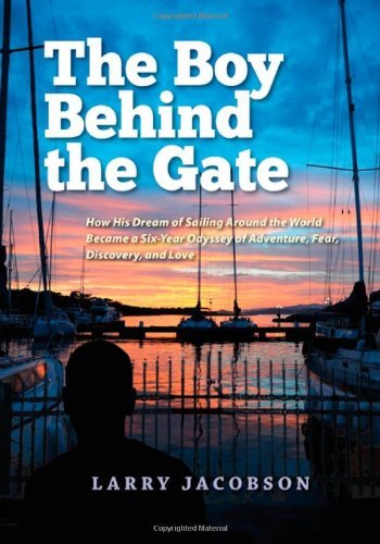Larry Jacobson-The Boy Behind The Gate How His Dream Of Sailing Around The World Became A Sixyear Odyssey Of Adventure Fear Discovery And Love